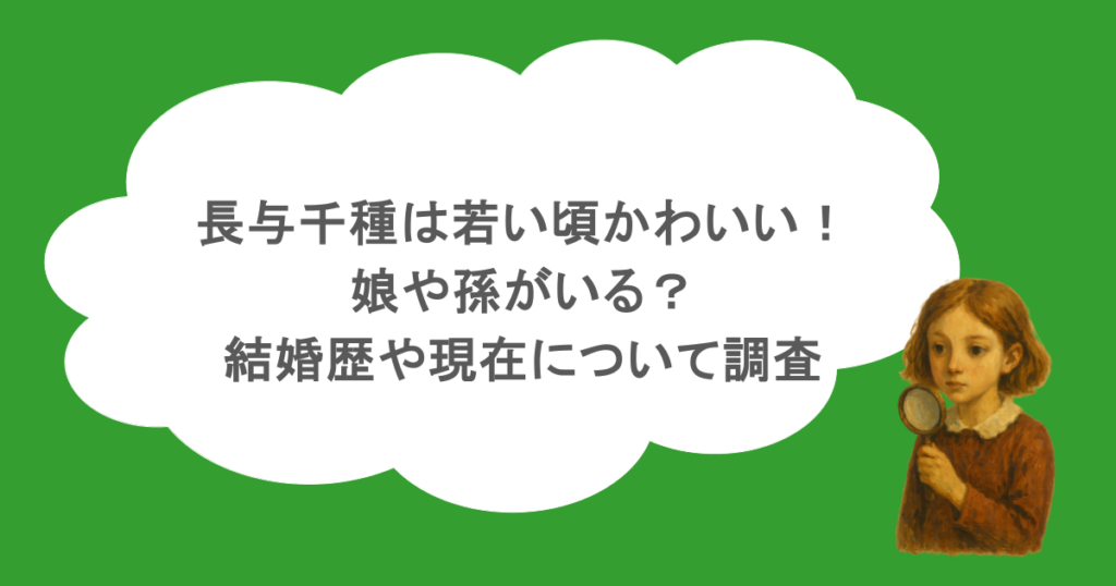 長与千種は若い頃かわいい!娘や孫がいる?結婚歴や現在について調査