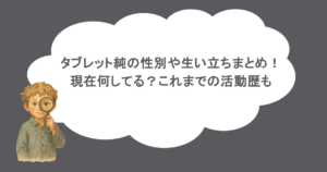 タブレット純の性別や生い立ちまとめ！現在何してる？これまでの活動歴も