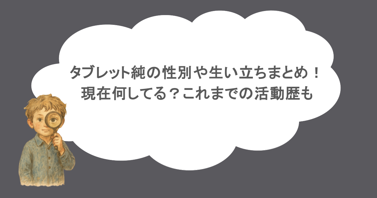 タブレット純の性別や生い立ちまとめ！現在何してる？これまでの活動歴も